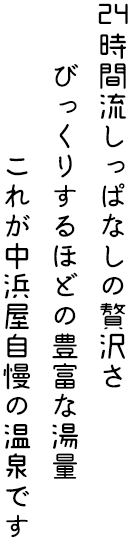 24時間流しっぱなしの贅沢さびっくりするほどの豊富な湯量これが中浜屋自慢の温泉です