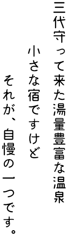 三代守って来た湯量豊富な温泉 小さな宿ですけど
それが、自慢の一つです。